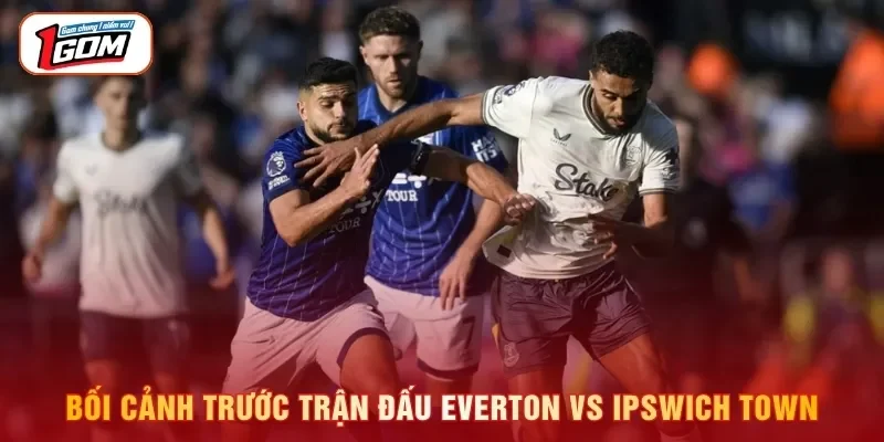 Bối cảnh trước trận đấu Everton vs Ipswich Town