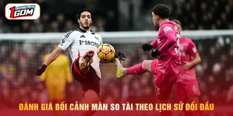 Đánh giá bối cảnh màn so tài theo lịch sử đối đầu