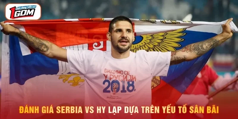 Đánh giá Serbia vs Hy Lạp dựa trên yếu tố sân bãi